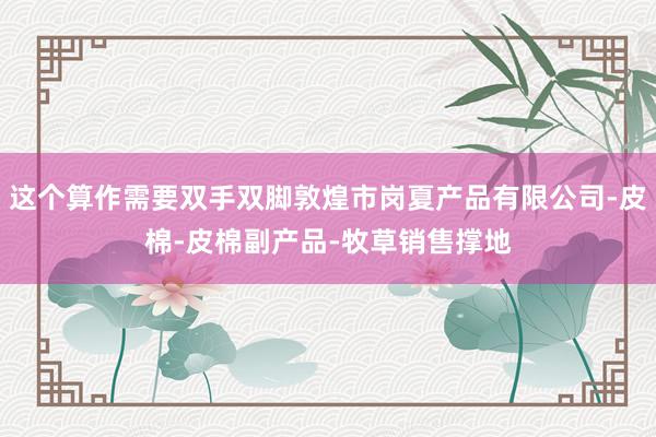 这个算作需要双手双脚敦煌市岗夏产品有限公司-皮棉-皮棉副产品-牧草销售撑地