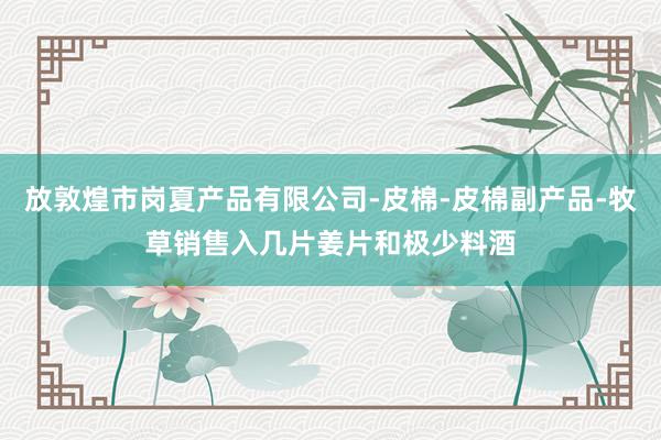 放敦煌市岗夏产品有限公司-皮棉-皮棉副产品-牧草销售入几片姜片和极少料酒